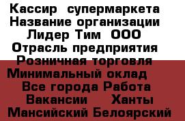 Кассир  супермаркета › Название организации ­ Лидер Тим, ООО › Отрасль предприятия ­ Розничная торговля › Минимальный оклад ­ 1 - Все города Работа » Вакансии   . Ханты-Мансийский,Белоярский г.